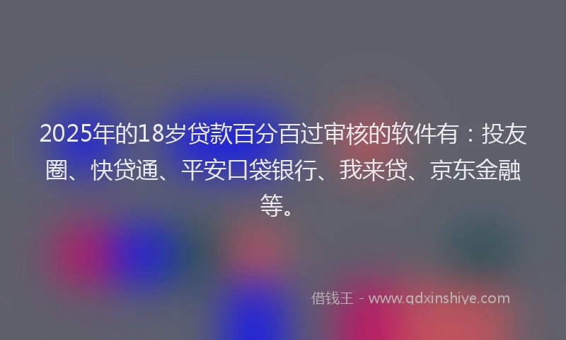 2025年的18岁贷款百分百过审核的软件有：投友圈、快贷通、平安口袋银行、我来贷、京东金融等。