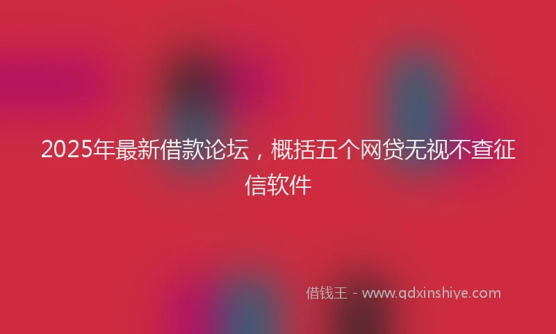 2025年最新借款论坛，概括五个网贷无视不查征信软件