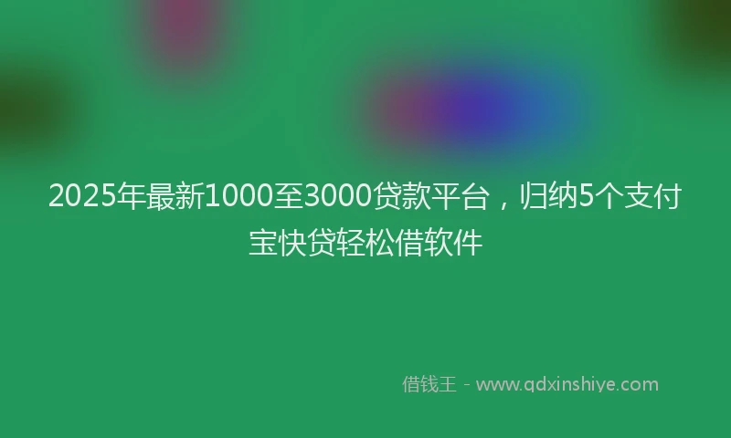 2025年最新1000至3000贷款平台，归纳5个支付宝快贷轻松借软件