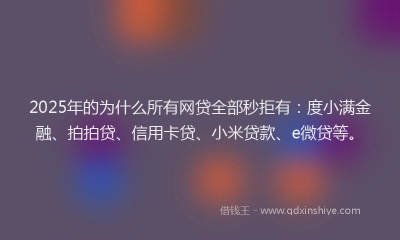 2025年的为什么所有网贷全部秒拒有：度小满金融、拍拍贷、信用卡贷、小米贷款、e微贷等。
