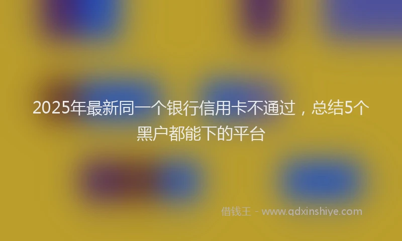 2025年最新同一个银行信用卡不通过，总结5个黑户都能下的平台