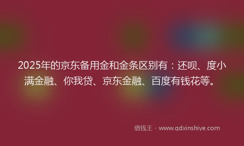 2025年的京东备用金和金条区别有：还呗、度小满金融、你我贷、京东金融、百度有钱花等。