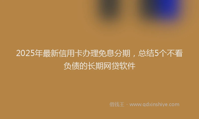 2025年最新信用卡办理免息分期，总结5个不看负债的长期网贷软件