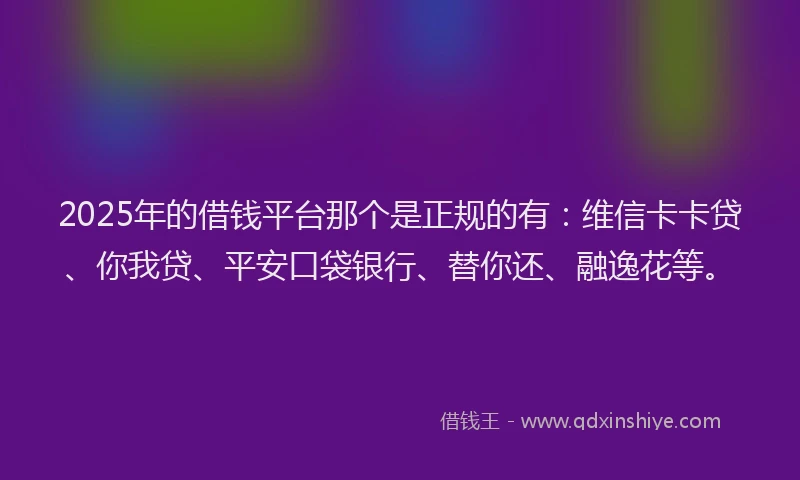 2025年的借钱平台那个是正规的有：维信卡卡贷、你我贷、平安口袋银行、替你还、融逸花等。