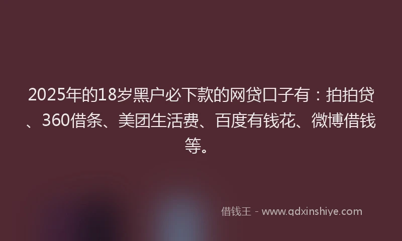 2025年的18岁黑户必下款的网贷口子有：拍拍贷、360借条、美团生活费、百度有钱花、微博借钱等。