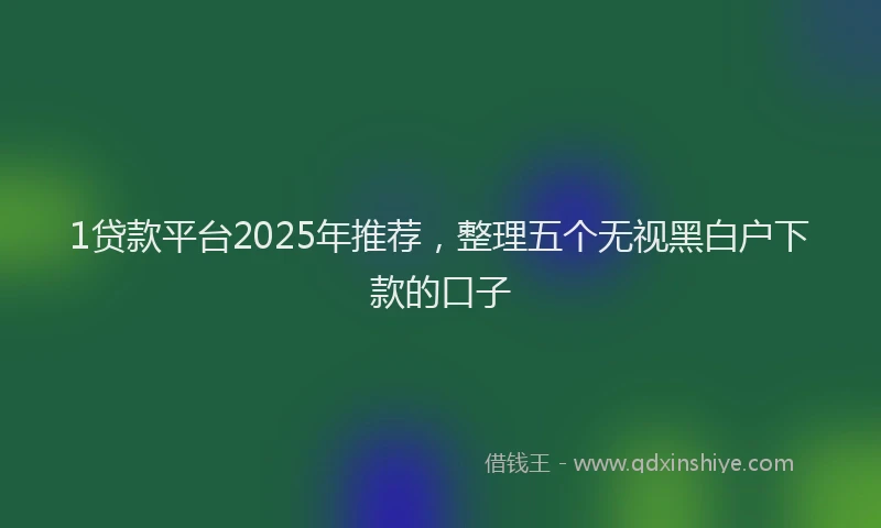 1贷款平台2025年推荐，整理五个无视黑白户下款的口子