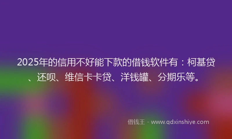 2025年的信用不好能下款的借钱软件有：柯基贷、还呗、维信卡卡贷、洋钱罐、分期乐等。