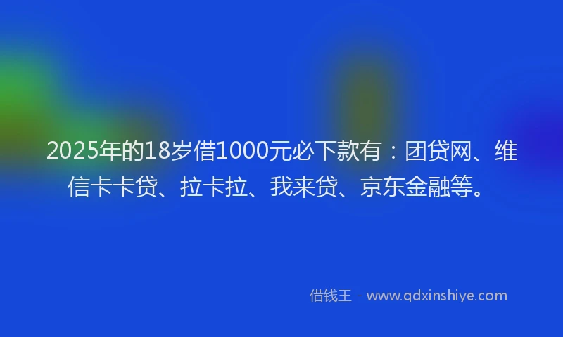 2025年的18岁借1000元必下款有：团贷网、维信卡卡贷、拉卡拉、我来贷、京东金融等。