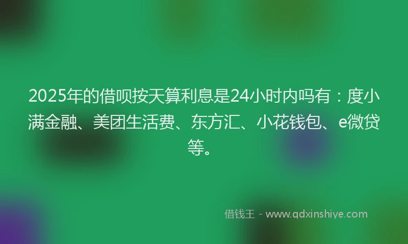 2025年的借呗按天算利息是24小时内吗有：度小满金融、美团生活费、东方汇、小花钱包、e微贷等。