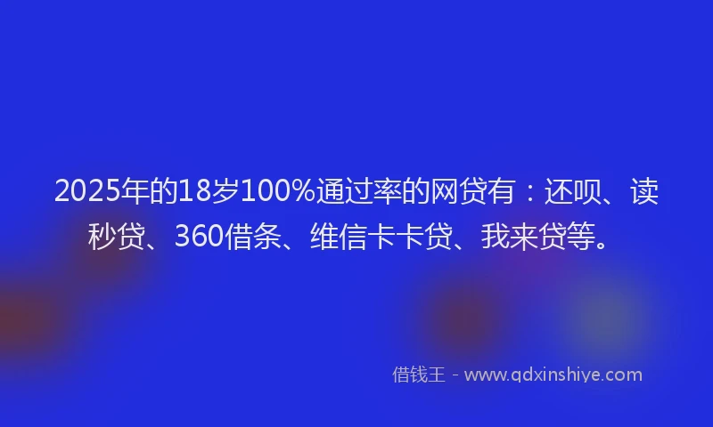 2025年的18岁100%通过率的网贷有：还呗、读秒贷、360借条、维信卡卡贷、我来贷等。