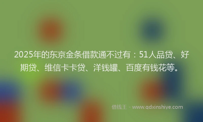 2025年的东京金条借款通不过有：51人品贷、好期贷、维信卡卡贷、洋钱罐、百度有钱花等。