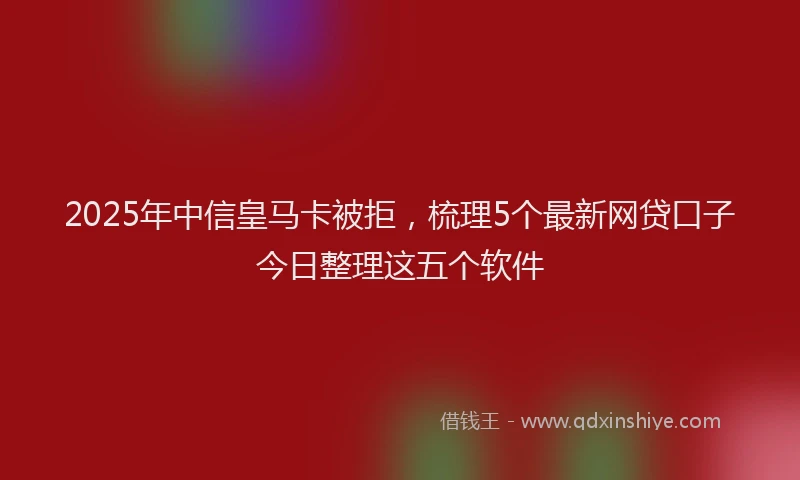 2025年中信皇马卡被拒，梳理5个最新网贷口子今日整理这五个软件
