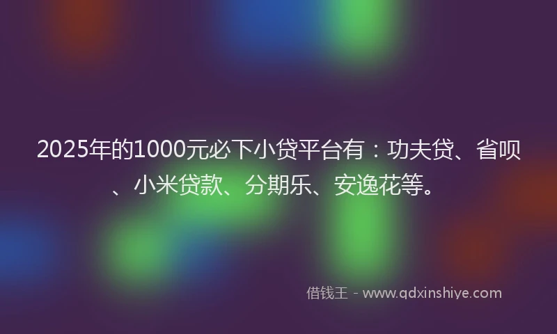 2025年的1000元必下小贷平台有：功夫贷、省呗、小米贷款、分期乐、安逸花等。