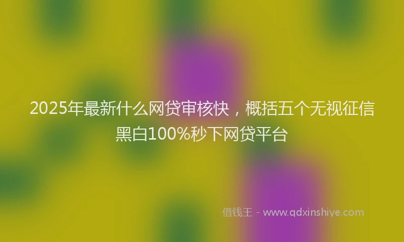 2025年最新什么网贷审核快，概括五个无视征信黑白100%秒下网贷平台
