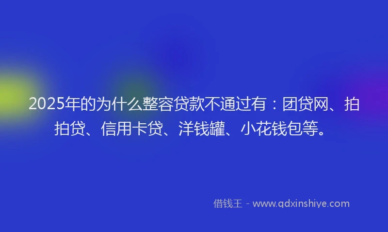 2025年的为什么整容贷款不通过有：团贷网、拍拍贷、信用卡贷、洋钱罐、小花钱包等。