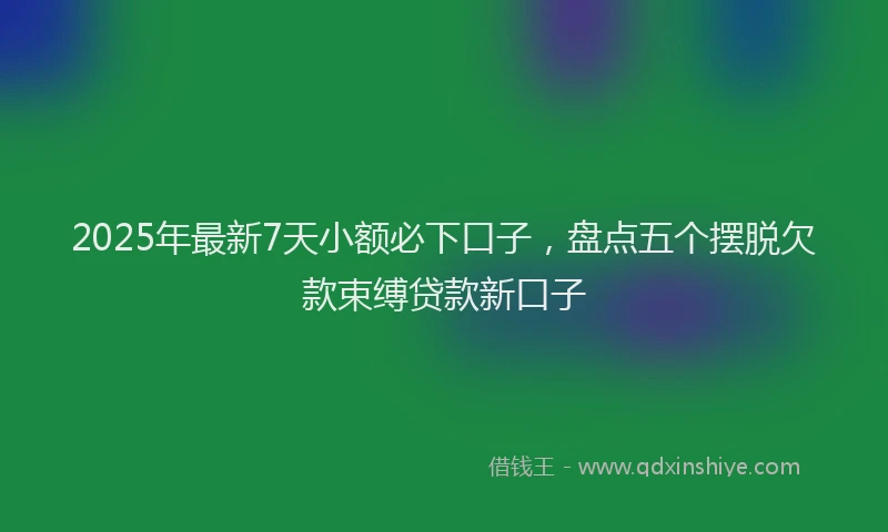 2025年最新7天小额必下口子，盘点五个摆脱欠款束缚贷款新口子
