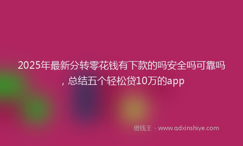 2025年最新分转零花钱有下款的吗安全吗可靠吗，总结五个轻松贷10万的app