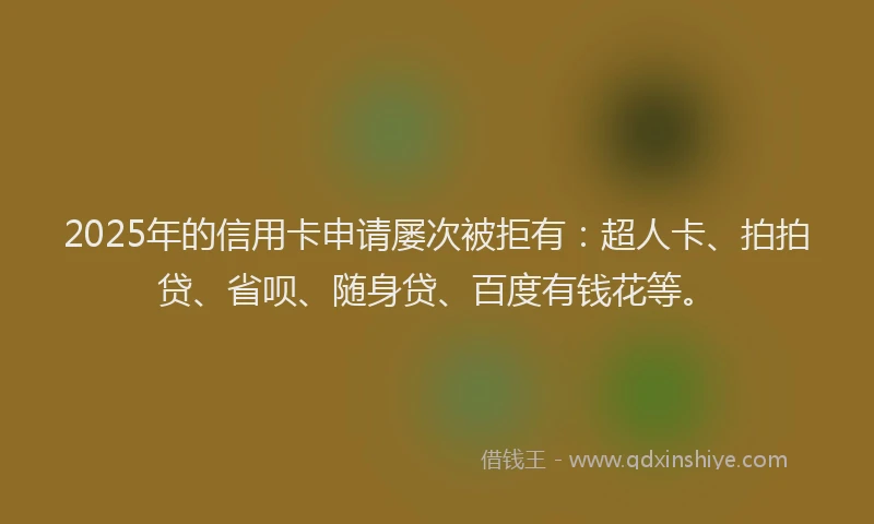 2025年的信用卡申请屡次被拒有：超人卡、拍拍贷、省呗、随身贷、百度有钱花等。