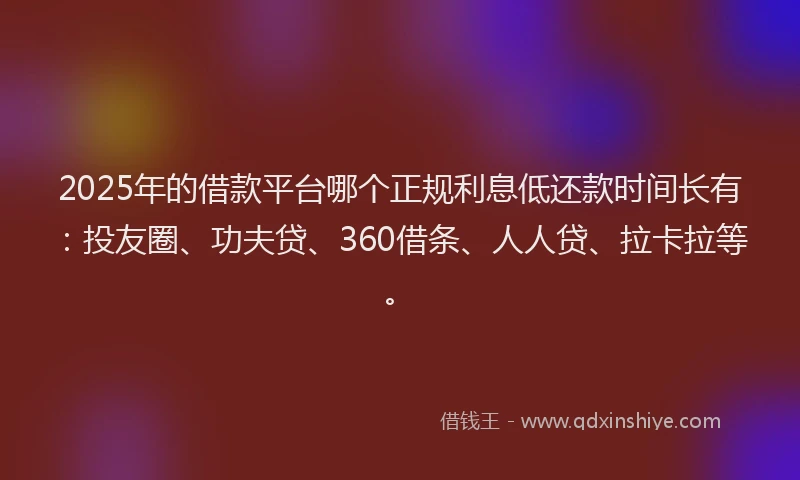 2025年的借款平台哪个正规利息低还款时间长有：投友圈、功夫贷、360借条、人人贷、拉卡拉等。