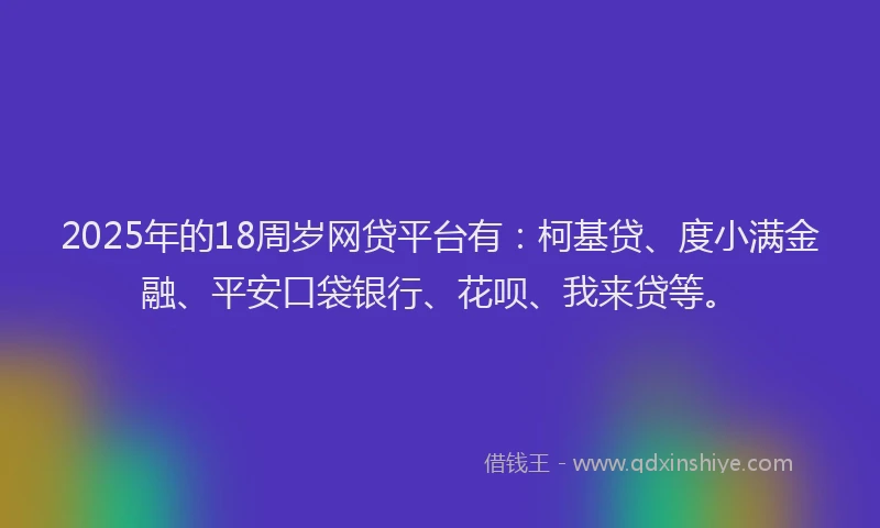 2025年的18周岁网贷平台有：柯基贷、度小满金融、平安口袋银行、花呗、我来贷等。