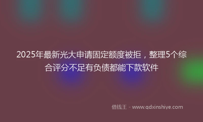 2025年最新光大申请固定额度被拒，整理5个综合评分不足有负债都能下款软件