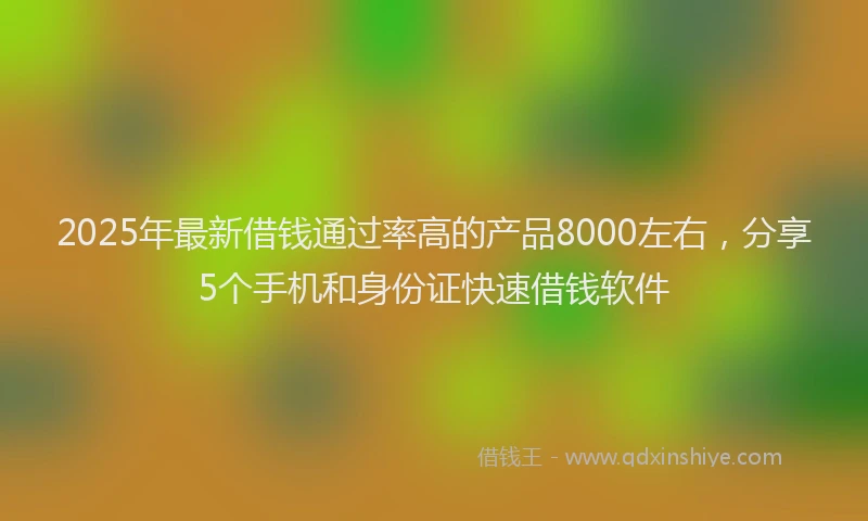 2025年最新借钱通过率高的产品8000左右，分享5个手机和身份证快速借钱软件