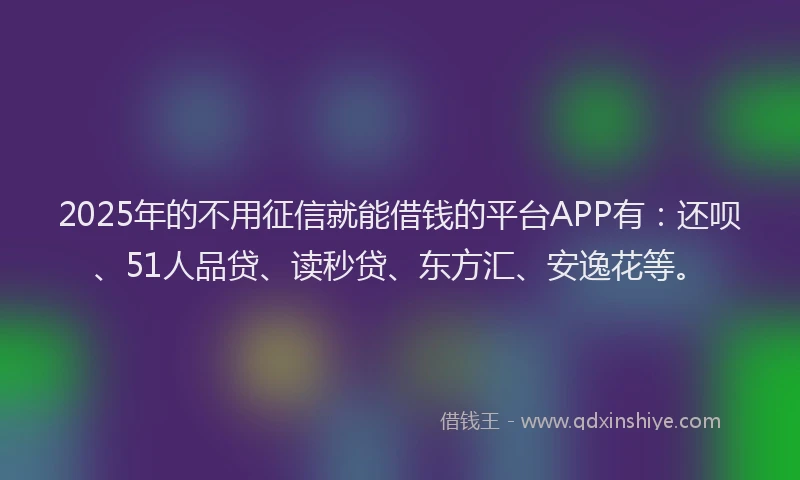 2025年的不用征信就能借钱的平台APP有：还呗、51人品贷、读秒贷、东方汇、安逸花等。