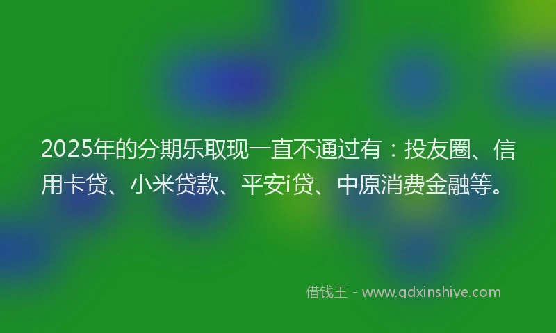 2025年的分期乐取现一直不通过有：投友圈、信用卡贷、小米贷款、平安i贷、中原消费金融等。