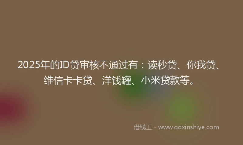 2025年的ID贷审核不通过有：读秒贷、你我贷、维信卡卡贷、洋钱罐、小米贷款等。