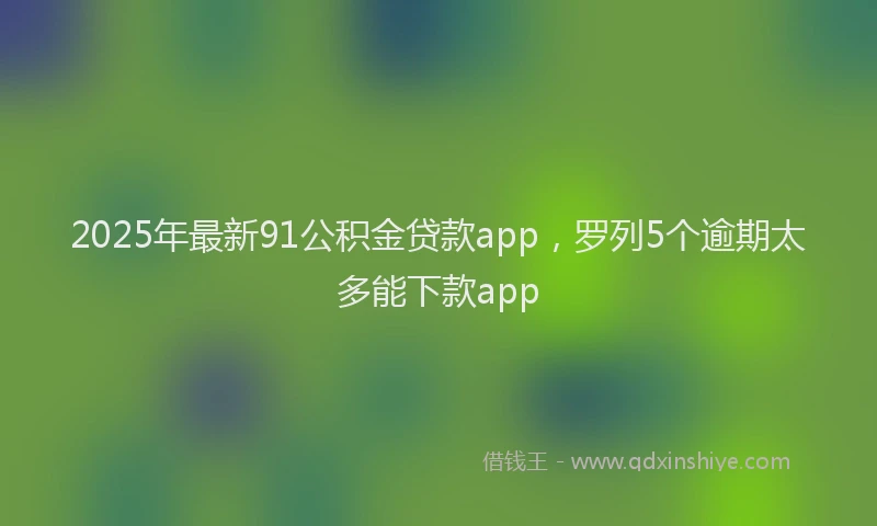 2025年最新91公积金贷款app，罗列5个逾期太多能下款app
