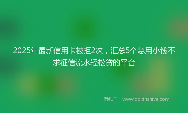 2025年最新信用卡被拒2次，汇总5个急用小钱不求征信流水轻松贷的平台