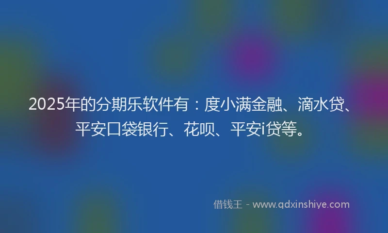 2025年的分期乐软件有：度小满金融、滴水贷、平安口袋银行、花呗、平安i贷等。