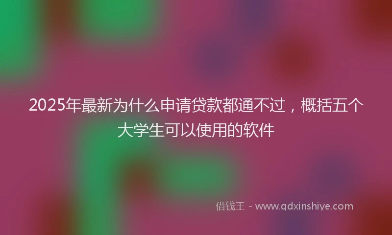 2025年最新为什么申请贷款都通不过，概括五个大学生可以使用的软件