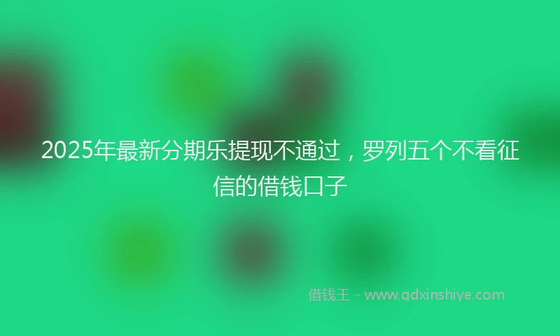 2025年最新分期乐提现不通过，罗列五个不看征信的借钱口子