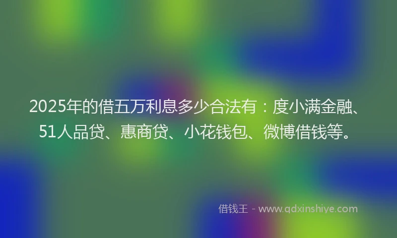 2025年的借五万利息多少合法有：度小满金融、51人品贷、惠商贷、小花钱包、微博借钱等。