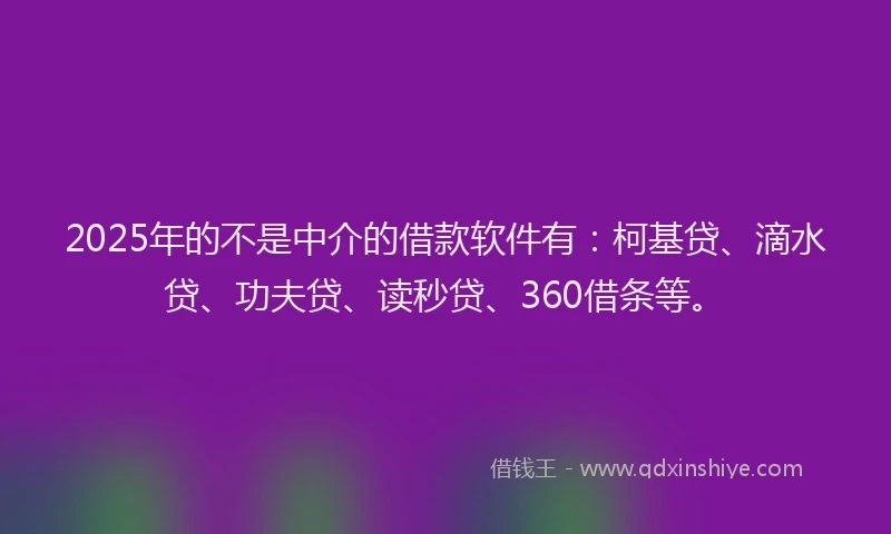 2025年的不是中介的借款软件有：柯基贷、滴水贷、功夫贷、读秒贷、360借条等。