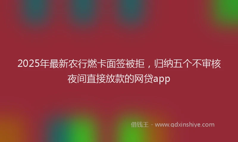2025年最新农行燃卡面签被拒，归纳五个不审核夜间直接放款的网贷app