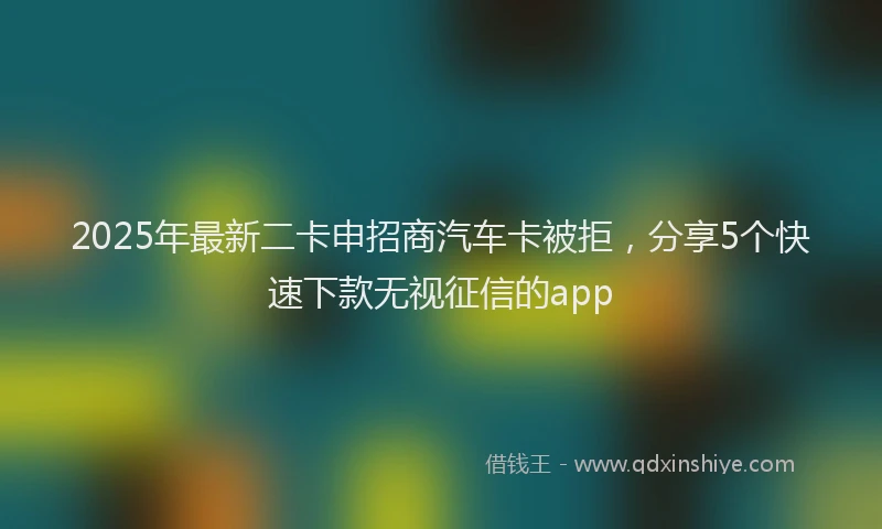 2025年最新二卡申招商汽车卡被拒，分享5个快速下款无视征信的app