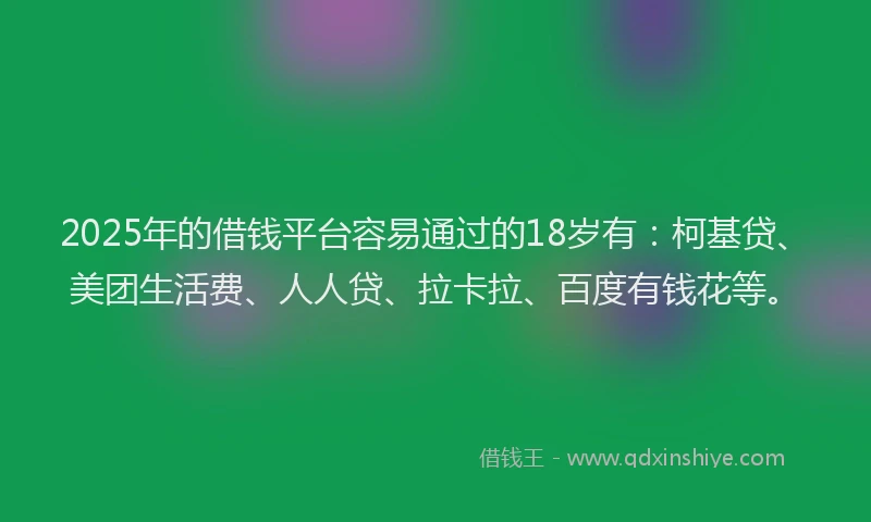 2025年的借钱平台容易通过的18岁有：柯基贷、美团生活费、人人贷、拉卡拉、百度有钱花等。