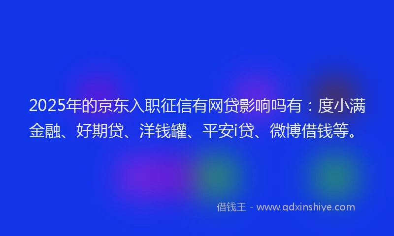2025年的京东入职征信有网贷影响吗有：度小满金融、好期贷、洋钱罐、平安i贷、微博借钱等。