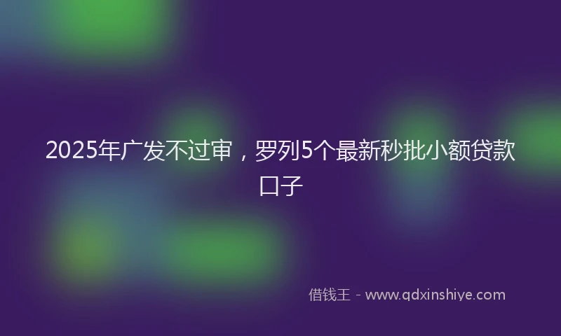 2025年广发不过审，罗列5个最新秒批小额贷款口子