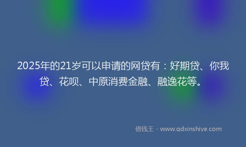 2025年的21岁可以申请的网贷有：好期贷、你我贷、花呗、中原消费金融、融逸花等。