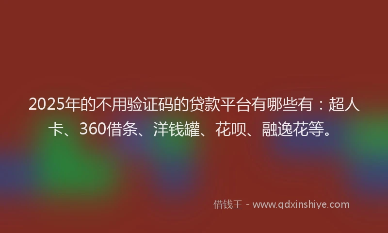 2025年的不用验证码的贷款平台有哪些有：超人卡、360借条、洋钱罐、花呗、融逸花等。