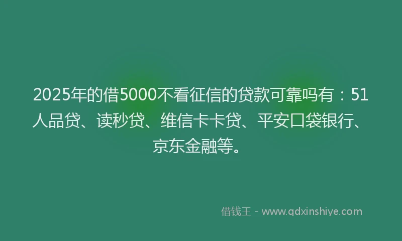 2025年的借5000不看征信的贷款可靠吗有：51人品贷、读秒贷、维信卡卡贷、平安口袋银行、京东金融等。