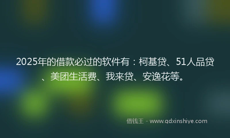 2025年的借款必过的软件有：柯基贷、51人品贷、美团生活费、我来贷、安逸花等。