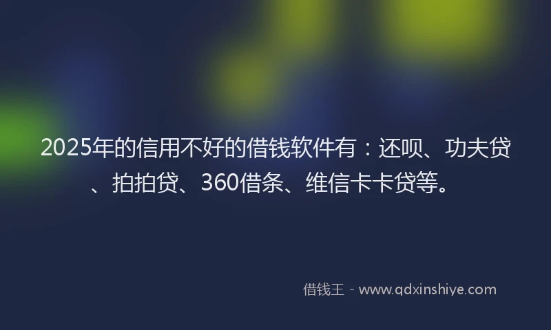 2025年的信用不好的借钱软件有：还呗、功夫贷、拍拍贷、360借条、维信卡卡贷等。