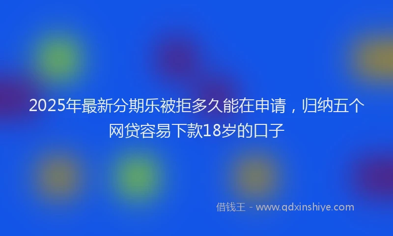 2025年最新分期乐被拒多久能在申请，归纳五个网贷容易下款18岁的口子