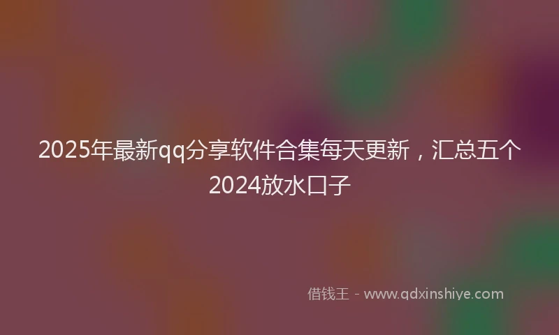 2025年最新qq分享软件合集每天更新，汇总五个2024放水口子