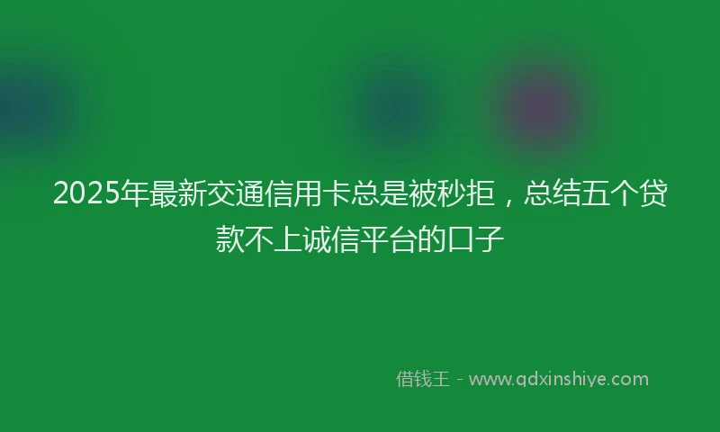 2025年最新交通信用卡总是被秒拒，总结五个贷款不上诚信平台的口子