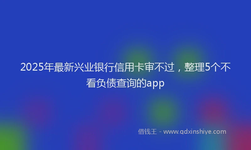 2025年最新兴业银行信用卡审不过，整理5个不看负债查询的app